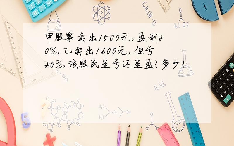 甲股票卖出1500元,盈利20%,乙卖出1600元,但亏20%,该股民是亏还是盈?多少?