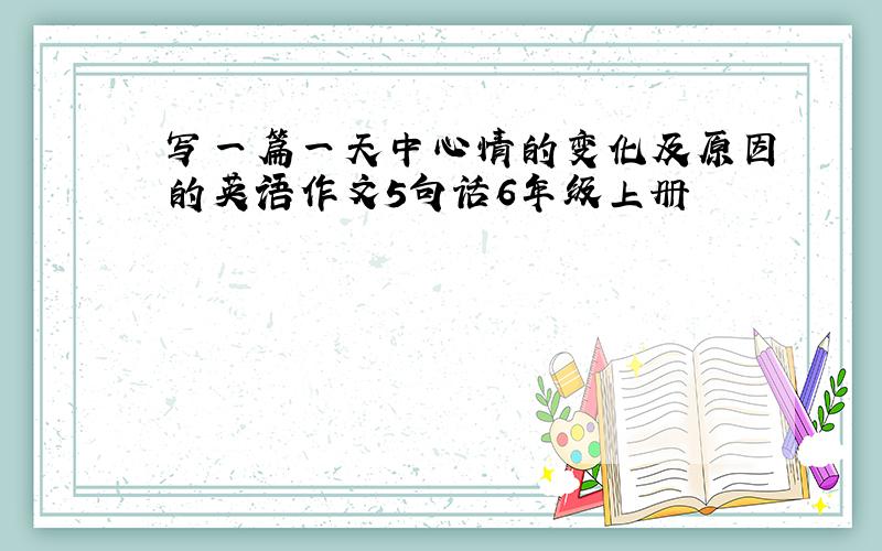 写一篇一天中心情的变化及原因的英语作文5句话6年级上册