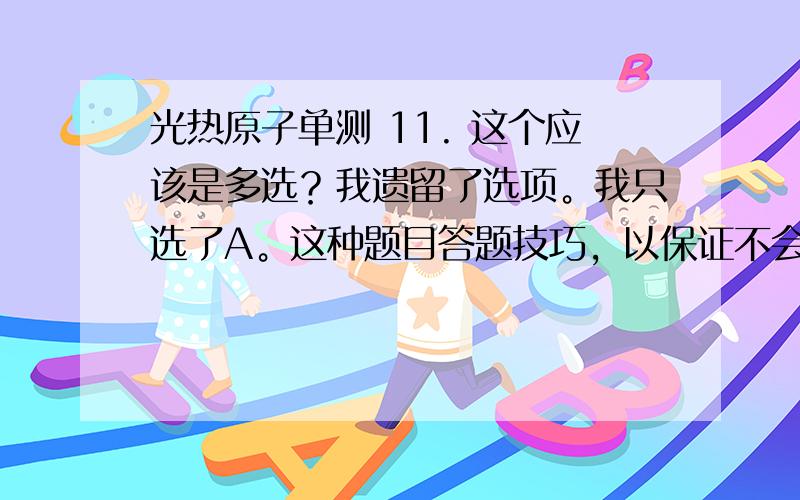 光热原子单测 11. 这个应该是多选？我遗留了选项。我只选了A。这种题目答题技巧，以保证不会漏项