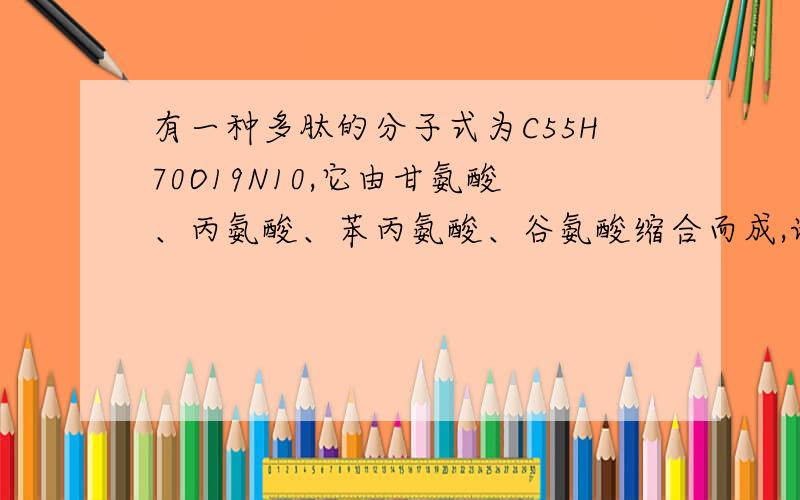 有一种多肽的分子式为C55H70O19N10,它由甘氨酸、丙氨酸、苯丙氨酸、谷氨酸缩合而成,请判断；