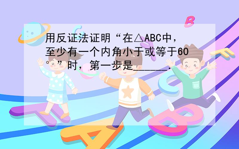 用反证法证明“在△ABC中，至少有一个内角小于或等于60°”时，第一步是______．