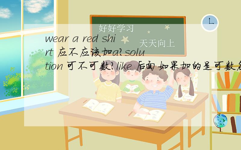 wear a red shirt 应不应该加a?solution 可不可数?like 后面如果加的是可数名词变不变复数?