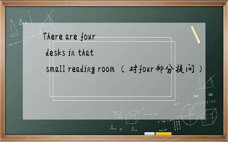 There are four desks in that small reading room （对four部分提问）