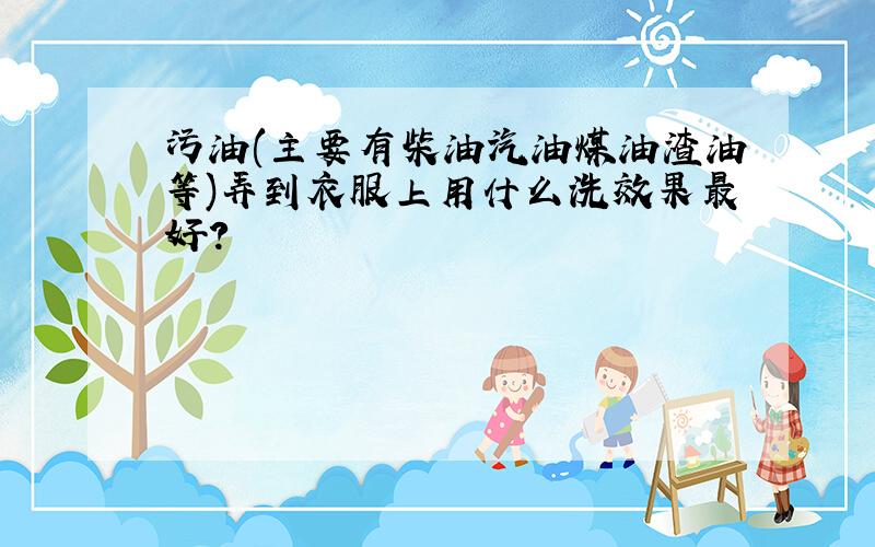 污油(主要有柴油汽油煤油渣油等)弄到衣服上用什么洗效果最好?