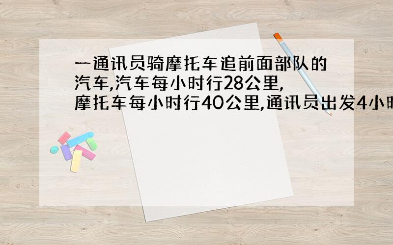 一通讯员骑摩托车追前面部队的汽车,汽车每小时行28公里,摩托车每小时行40公里,通讯员出发4小时候赶上汽车