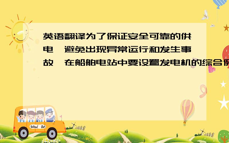 英语翻译为了保证安全可靠的供电,避免出现异常运行和发生事故,在船舶电站中要设置发电机的综合保护装置.它的任务是当系统发生