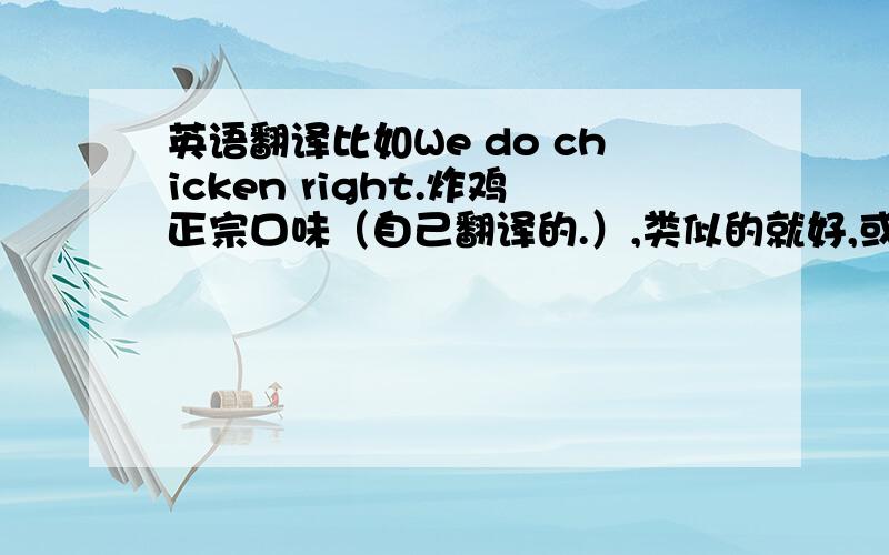 英语翻译比如We do chicken right.炸鸡正宗口味（自己翻译的.）,类似的就好,或者衣服电器的brand,