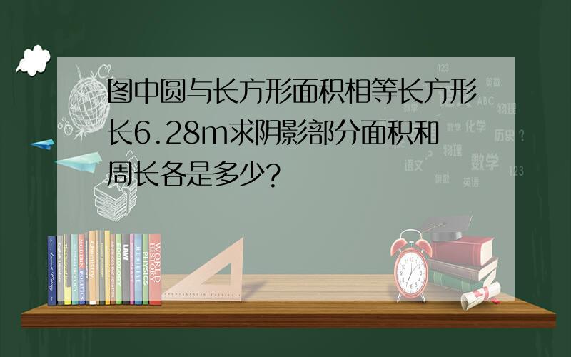 图中圆与长方形面积相等长方形长6.28m求阴影部分面积和周长各是多少?