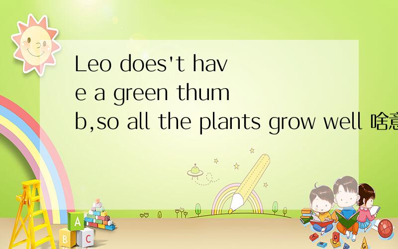 Leo does't have a green thumb,so all the plants grow well 啥意