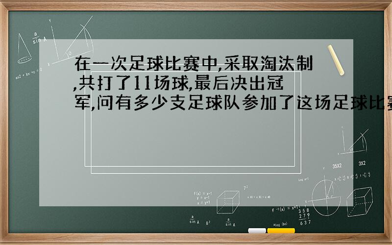 在一次足球比赛中,采取淘汰制,共打了11场球,最后决出冠军,问有多少支足球队参加了这场足球比赛?