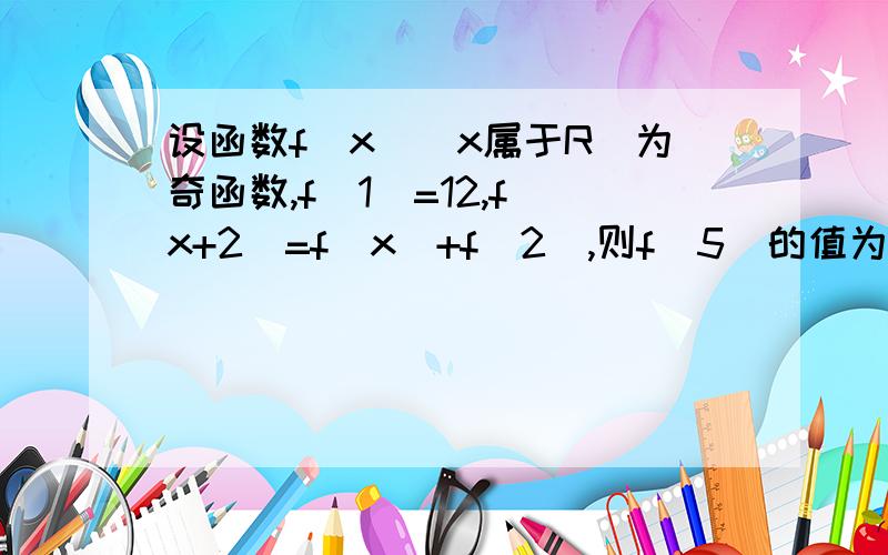 设函数f（x）（x属于R）为奇函数,f（1）=12,f（x+2）=f（x）+f（2）,则f（5）的值为（）