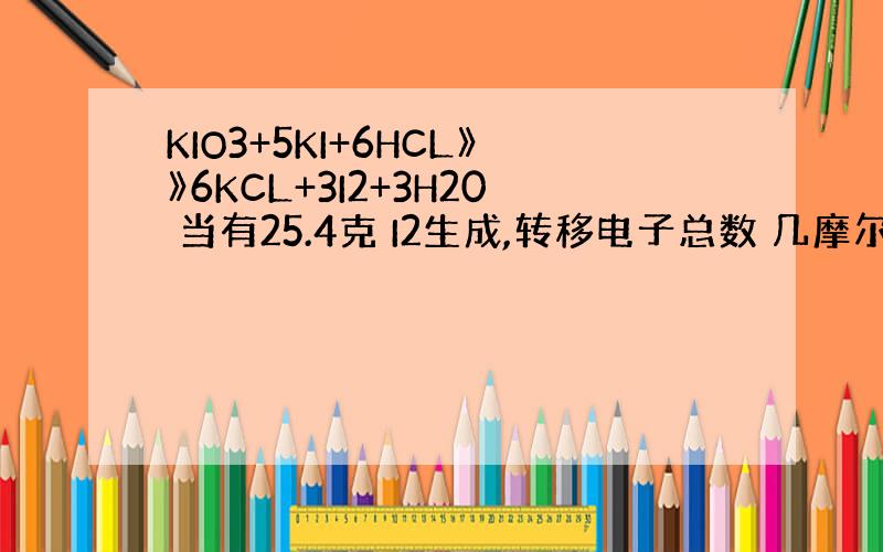 KIO3+5KI+6HCL》》6KCL+3I2+3H20 当有25.4克 I2生成,转移电子总数 几摩尔