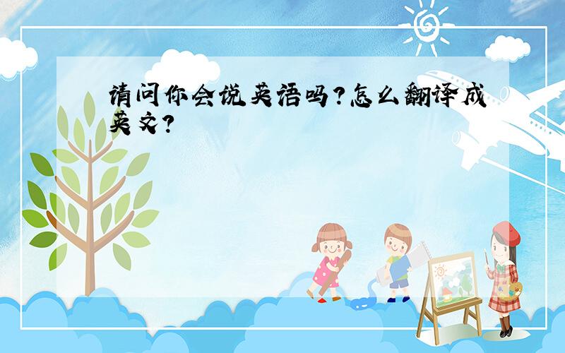 请问你会说英语吗?怎么翻译成英文?