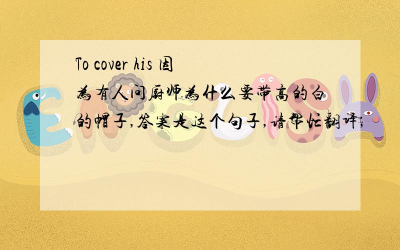 To cover his 因为有人问厨师为什么要带高的白的帽子,答案是这个句子,请帮忙翻译,