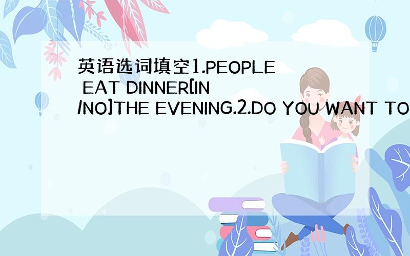 英语选词填空1.PEOPLE EAT DINNER[IN/NO]THE EVENING.2.DO YOU WANT TO