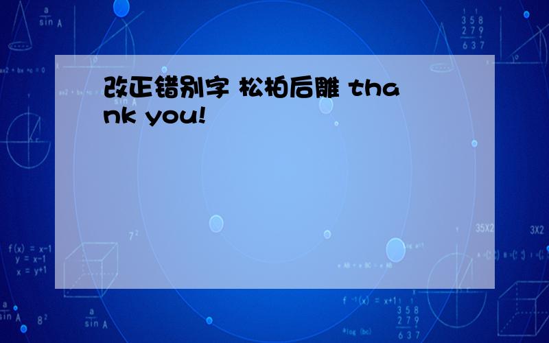 改正错别字 松柏后雕 thank you!