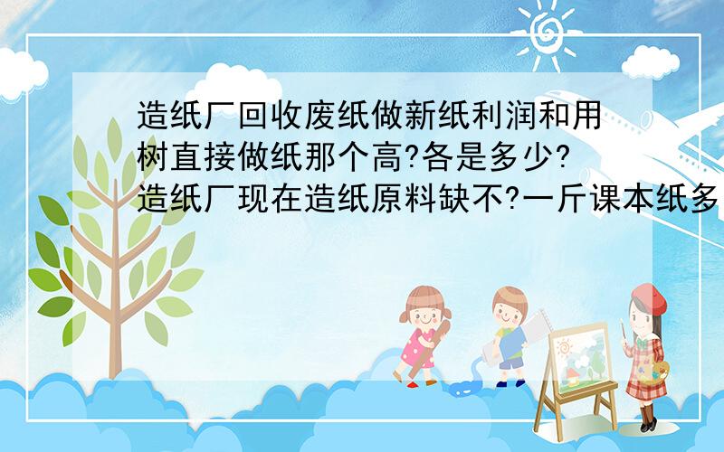 造纸厂回收废纸做新纸利润和用树直接做纸那个高?各是多少?造纸厂现在造纸原料缺不?一斤课本纸多少?