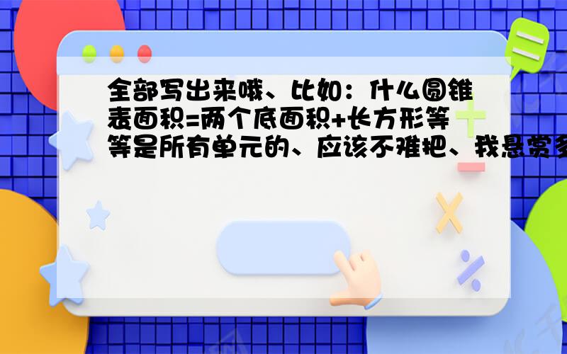 全部写出来哦、比如：什么圆锥表面积=两个底面积+长方形等等是所有单元的、应该不难把、我悬赏多高~