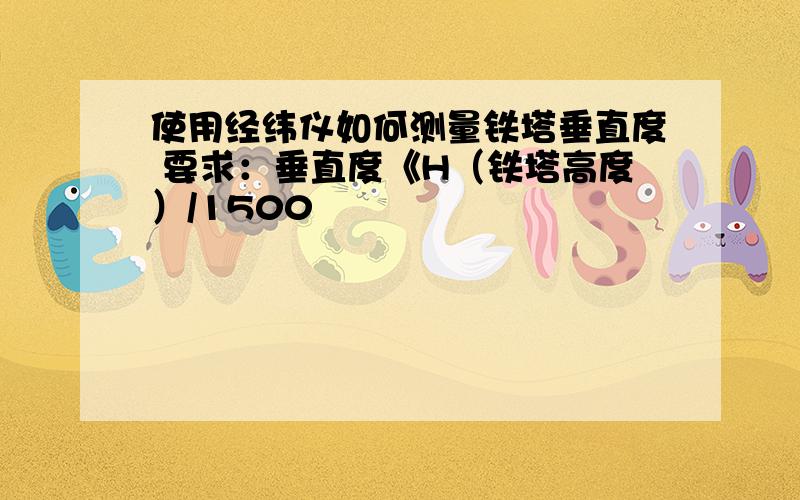 使用经纬仪如何测量铁塔垂直度 要求：垂直度《H（铁塔高度）/1500