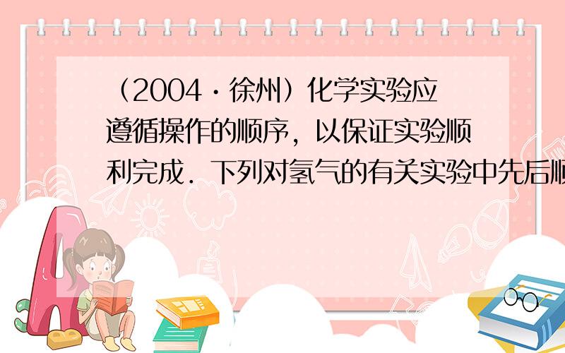 （2004•徐州）化学实验应遵循操作的顺序，以保证实验顺利完成．下列对氢气的有关实验中先后顺序叙述错误的是（　　）