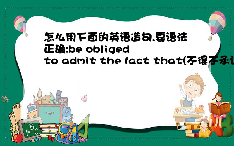 怎么用下面的英语造句,要语法正确:be obliged to admit the fact that(不得不承认)