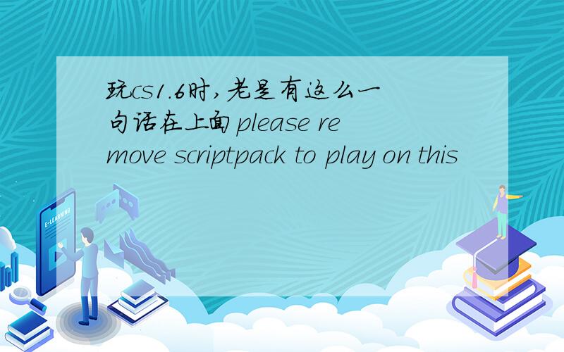 玩cs1.6时,老是有这么一句话在上面please remove scriptpack to play on this