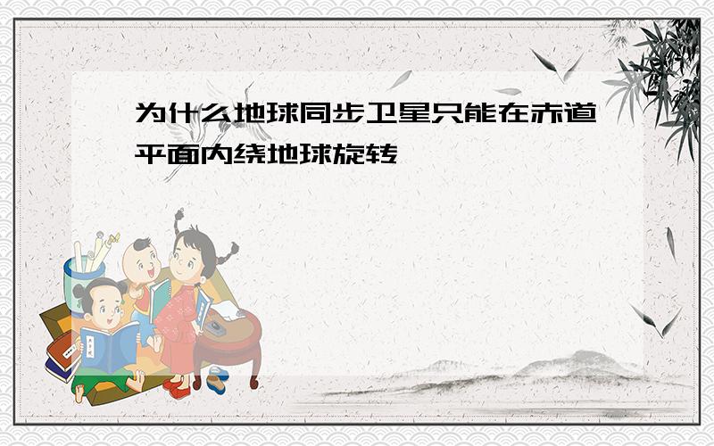 为什么地球同步卫星只能在赤道平面内绕地球旋转