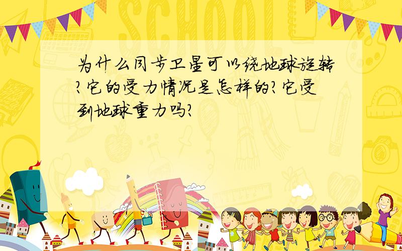 为什么同步卫星可以绕地球旋转?它的受力情况是怎样的?它受到地球重力吗?