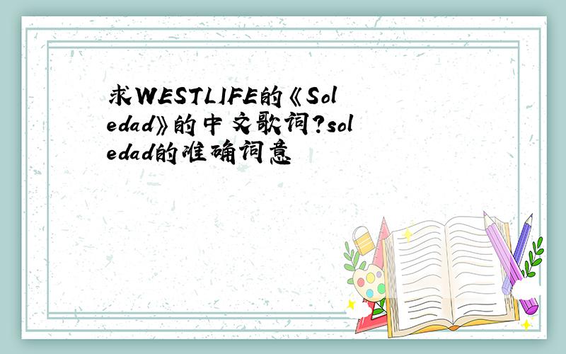 求WESTLIFE的《Soledad》的中文歌词?soledad的准确词意