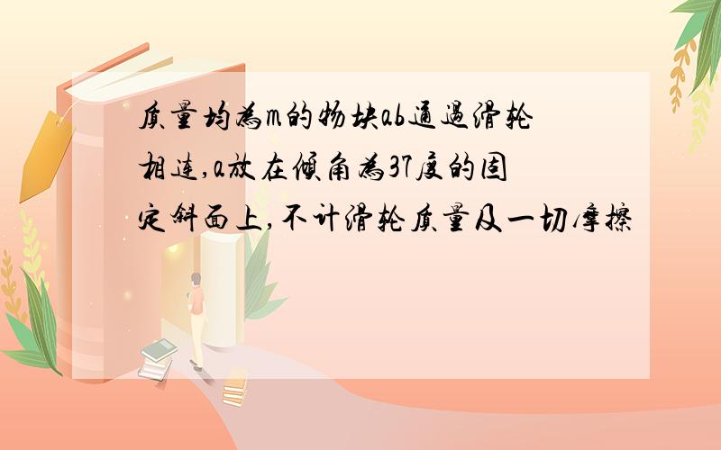 质量均为m的物块ab通过滑轮相连,a放在倾角为37度的固定斜面上,不计滑轮质量及一切摩擦