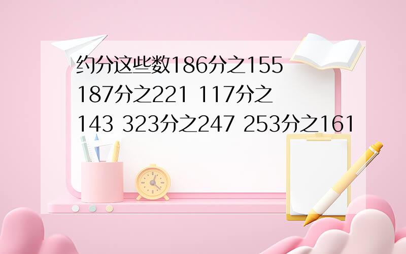 约分这些数186分之155 187分之221 117分之143 323分之247 253分之161