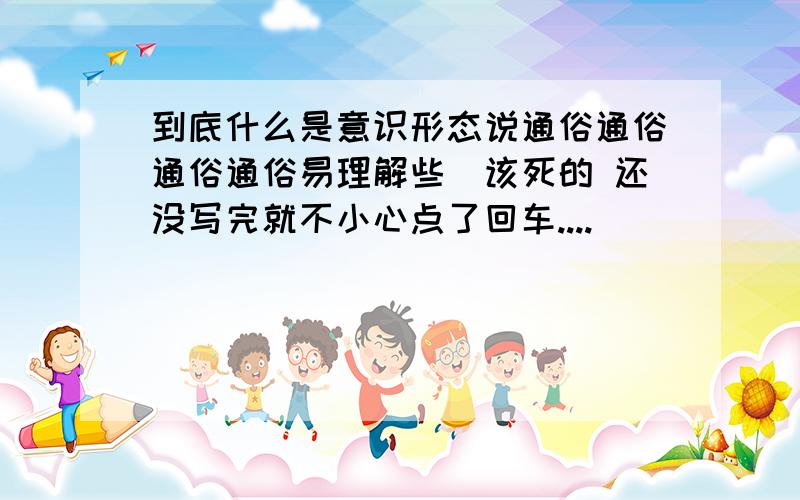 到底什么是意识形态说通俗通俗通俗通俗易理解些(该死的 还没写完就不小心点了回车....)