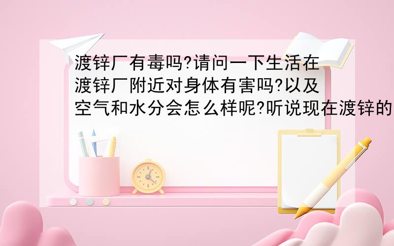 渡锌厂有毒吗?请问一下生活在渡锌厂附近对身体有害吗?以及空气和水分会怎么样呢?听说现在渡锌的原材料比以前提高了,渡锌的成