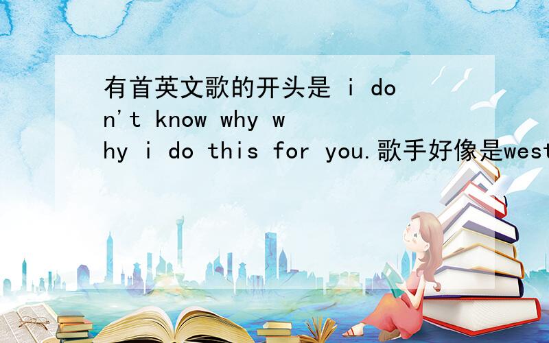 有首英文歌的开头是 i don't know why why i do this for you.歌手好像是westli