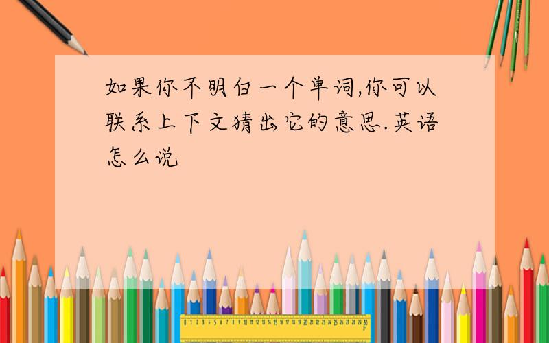 如果你不明白一个单词,你可以联系上下文猜出它的意思.英语怎么说