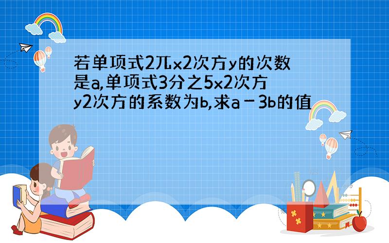 若单项式2兀x2次方y的次数是a,单项式3分之5x2次方y2次方的系数为b,求a－3b的值