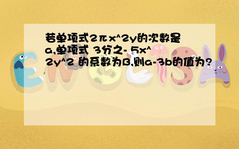 若单项式2πx^2y的次数是a,单项式 3分之- 5x^2y^2 的系数为B,则a-3b的值为?