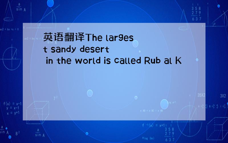 英语翻译The largest sandy desert in the world is called Rub al K