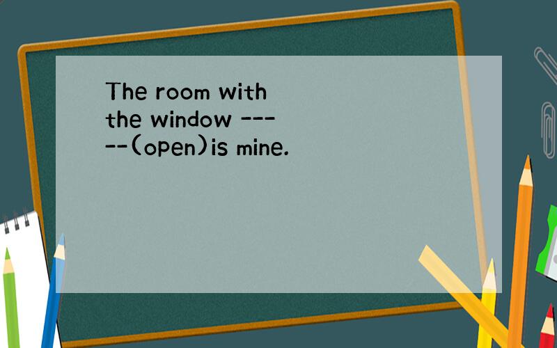 The room with the window -----(open)is mine.