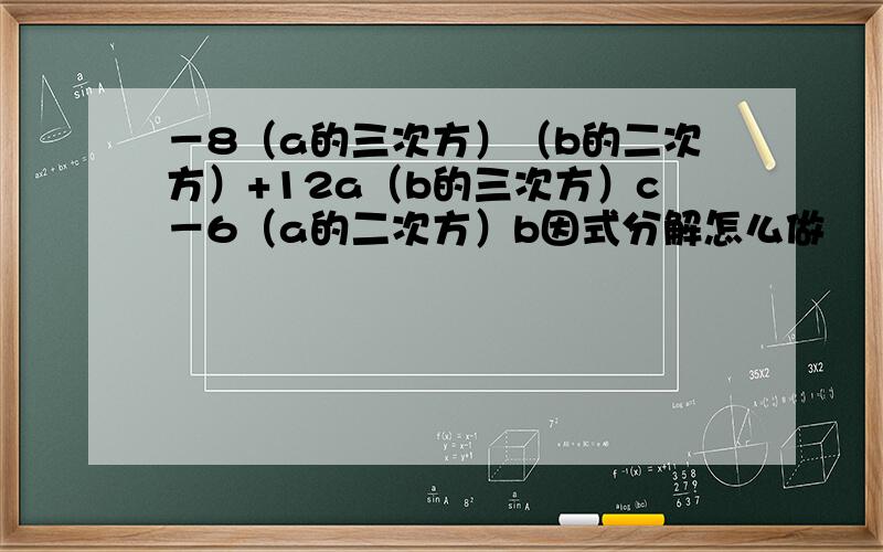 －8（a的三次方）（b的二次方）+12a（b的三次方）c－6（a的二次方）b因式分解怎么做