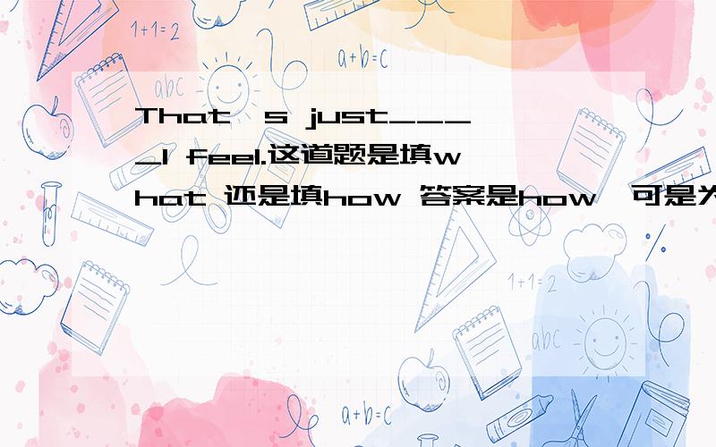 That's just____I feel.这道题是填what 还是填how 答案是how,可是为什么不能填what呢?