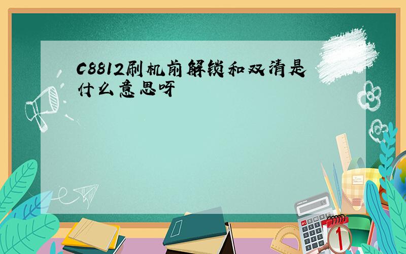 C8812刷机前解锁和双清是什么意思呀