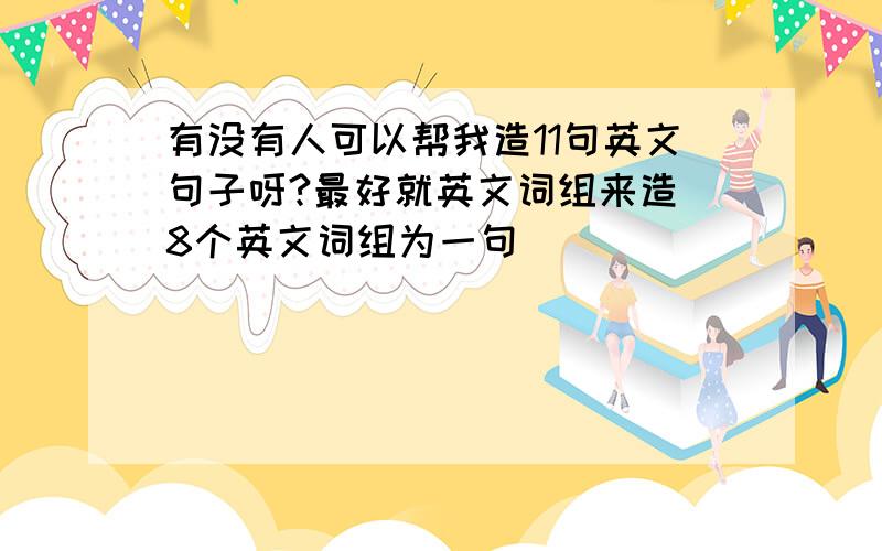 有没有人可以帮我造11句英文句子呀?最好就英文词组来造(8个英文词组为一句)