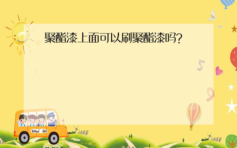 聚酯漆上面可以刷聚酯漆吗?