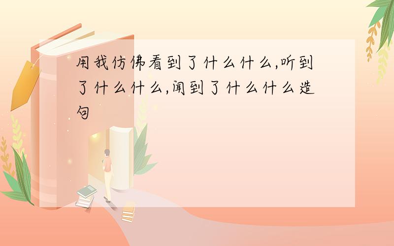 用我仿佛看到了什么什么,听到了什么什么,闻到了什么什么造句