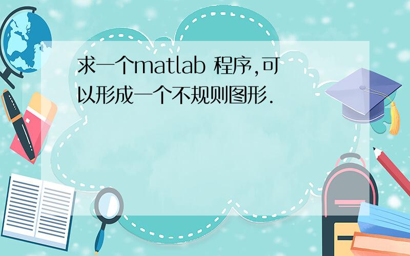 求一个matlab 程序,可以形成一个不规则图形.