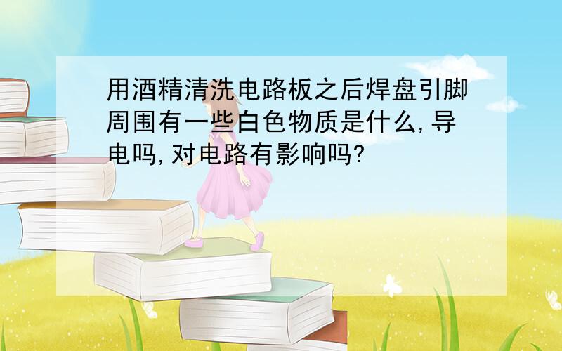 用酒精清洗电路板之后焊盘引脚周围有一些白色物质是什么,导电吗,对电路有影响吗?