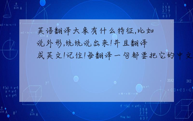 英语翻译大象有什么特征,比如说外形,统统说出来!并且翻译成英文!记住!每翻译一句都要把它的中文意思写出来.