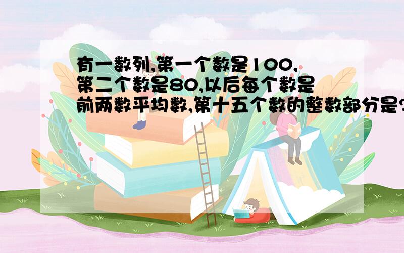 有一数列,第一个数是100,第二个数是80,以后每个数是前两数平均数,第十五个数的整数部分是?