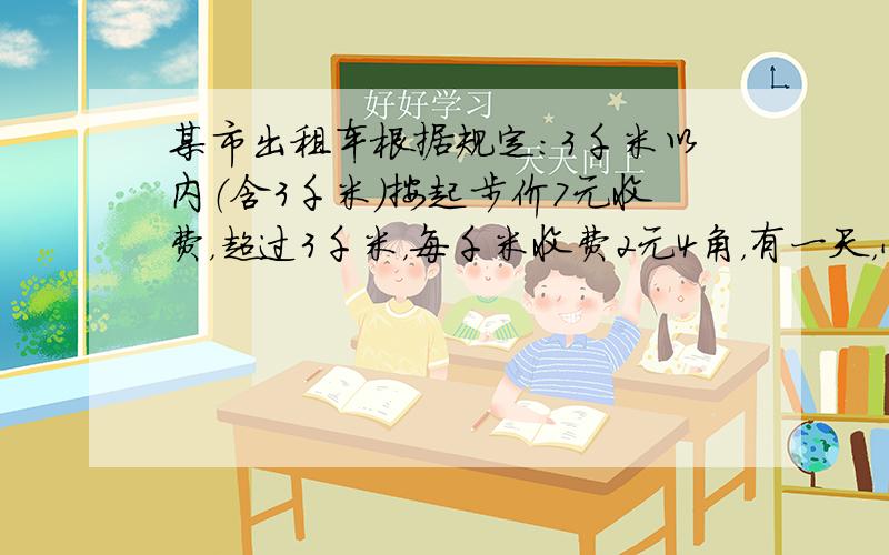 某市出租车根据规定：3千米以内（含3千米）按起步价7元收费，超过3千米，每千米收费2元4角，有一天，小明一家坐一辆出租车